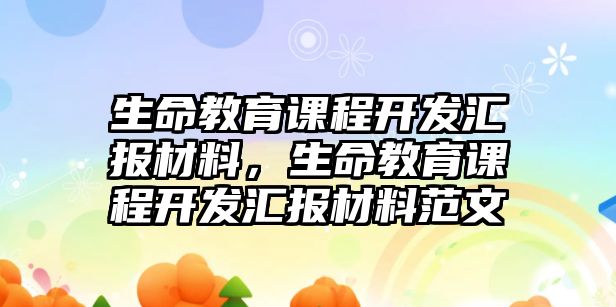 生命教育課程開發匯報材料，生命教育課程開發匯報材料范文