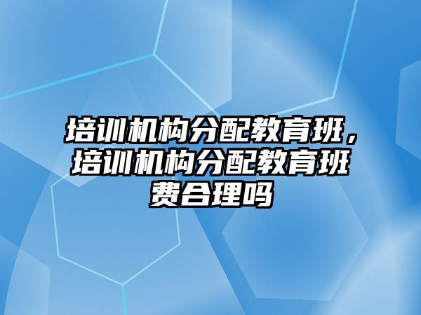 培訓機構分配教育班，培訓機構分配教育班費合理嗎