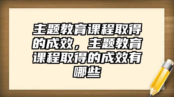 主題教育課程取得的成效，主題教育課程取得的成效有哪些