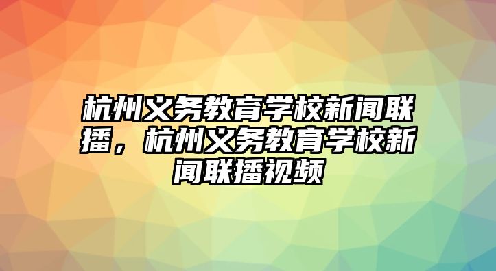 杭州義務(wù)教育學(xué)校新聞聯(lián)播，杭州義務(wù)教育學(xué)校新聞聯(lián)播視頻