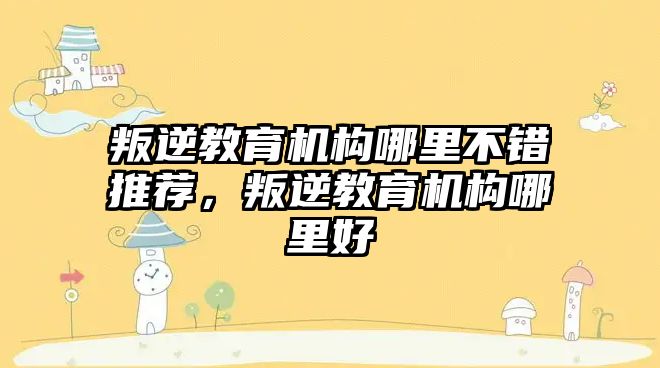 叛逆教育機構哪里不錯推薦，叛逆教育機構哪里好