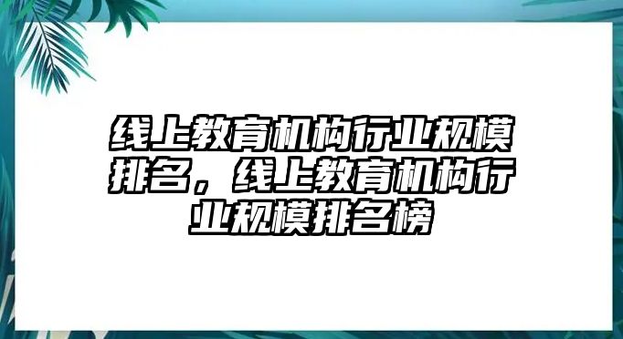 線上教育機構行業規模排名，線上教育機構行業規模排名榜