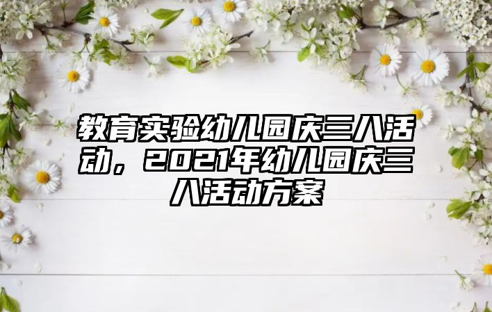 教育實驗幼兒園慶三八活動，2021年幼兒園慶三八活動方案