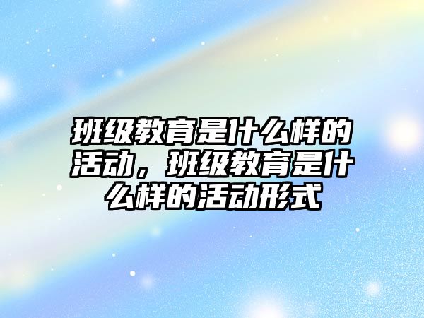 班級教育是什么樣的活動，班級教育是什么樣的活動形式