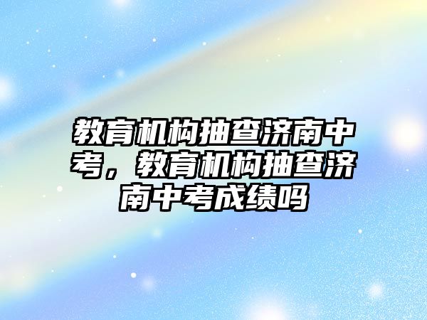 教育機構抽查濟南中考，教育機構抽查濟南中考成績嗎