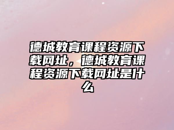 德城教育課程資源下載網址，德城教育課程資源下載網址是什么