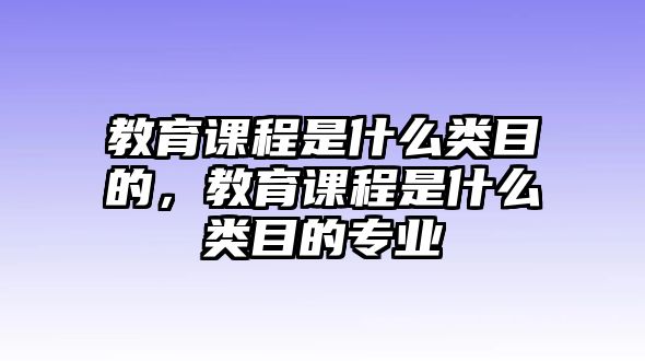 教育課程是什么類目的，教育課程是什么類目的專業