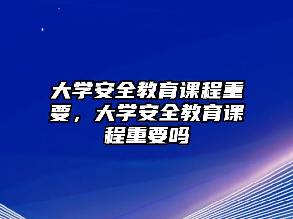 大學安全教育課程重要，大學安全教育課程重要嗎