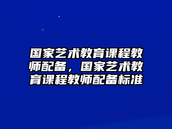 國(guó)家藝術(shù)教育課程教師配備，國(guó)家藝術(shù)教育課程教師配備標(biāo)準(zhǔn)