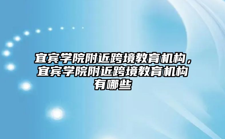 宜賓學院附近跨境教育機構，宜賓學院附近跨境教育機構有哪些