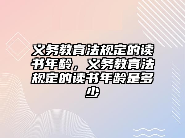 義務教育法規定的讀書年齡，義務教育法規定的讀書年齡是多少