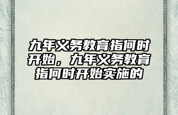 九年義務教育指何時開始，九年義務教育指何時開始實施的