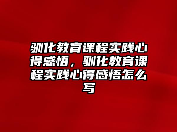 馴化教育課程實踐心得感悟，馴化教育課程實踐心得感悟怎么寫