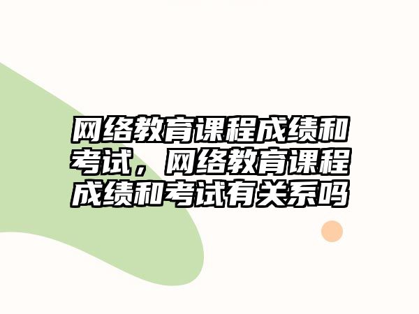 網(wǎng)絡(luò)教育課程成績(jī)和考試，網(wǎng)絡(luò)教育課程成績(jī)和考試有關(guān)系嗎