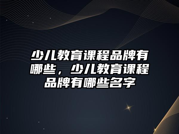 少兒教育課程品牌有哪些，少兒教育課程品牌有哪些名字