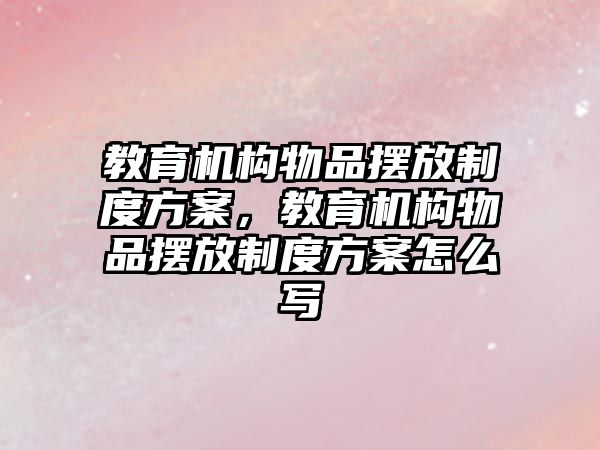 教育機構物品擺放制度方案，教育機構物品擺放制度方案怎么寫