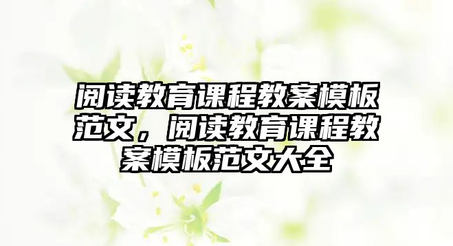 閱讀教育課程教案模板范文，閱讀教育課程教案模板范文大全