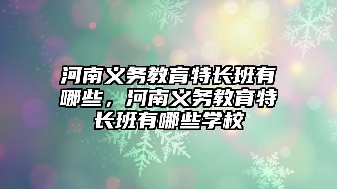 河南義務教育特長班有哪些，河南義務教育特長班有哪些學校