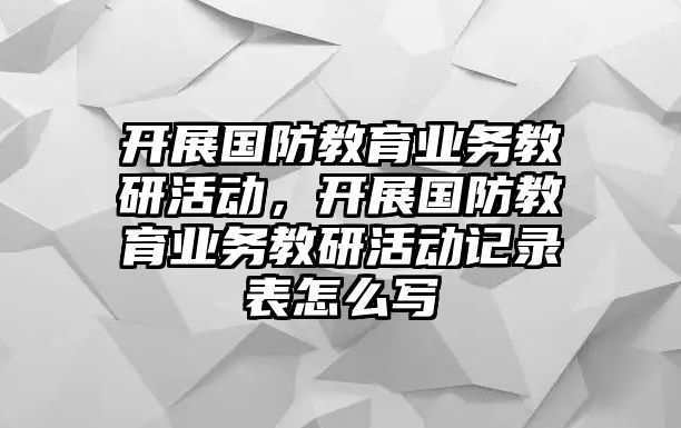 開展國防教育業務教研活動，開展國防教育業務教研活動記錄表怎么寫