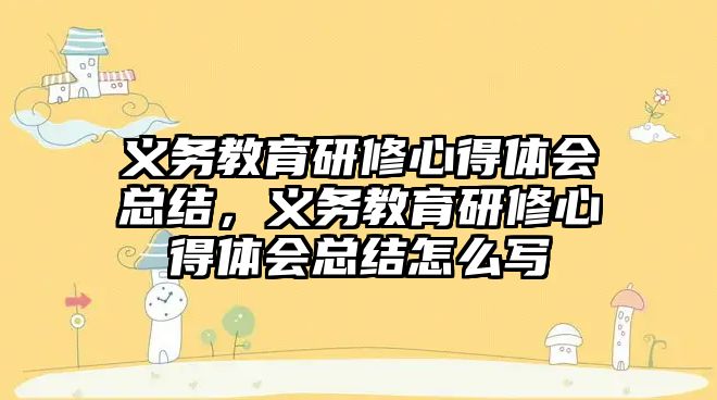 義務教育研修心得體會總結，義務教育研修心得體會總結怎么寫