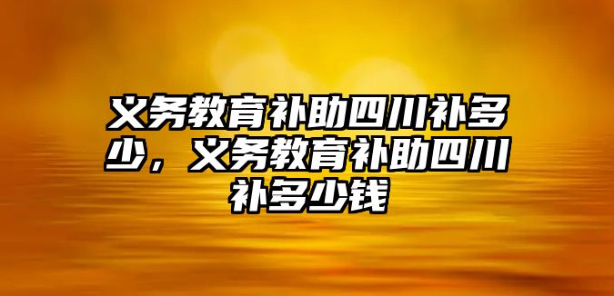 義務教育補助四川補多少，義務教育補助四川補多少錢