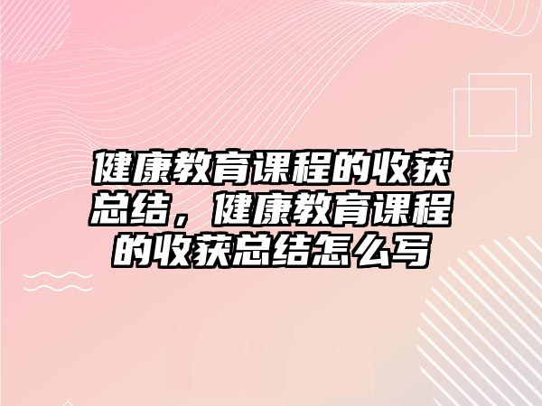 健康教育課程的收獲總結(jié)，健康教育課程的收獲總結(jié)怎么寫(xiě)