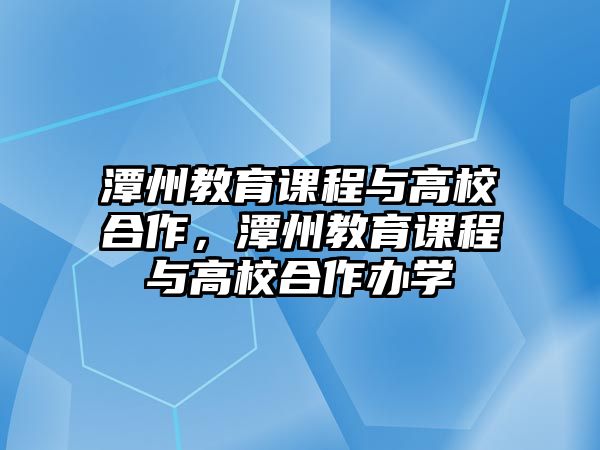 潭州教育課程與高校合作，潭州教育課程與高校合作辦學