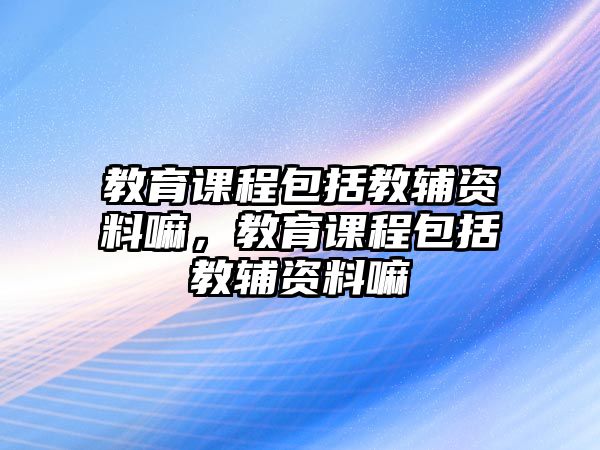 教育課程包括教輔資料嘛，教育課程包括教輔資料嘛