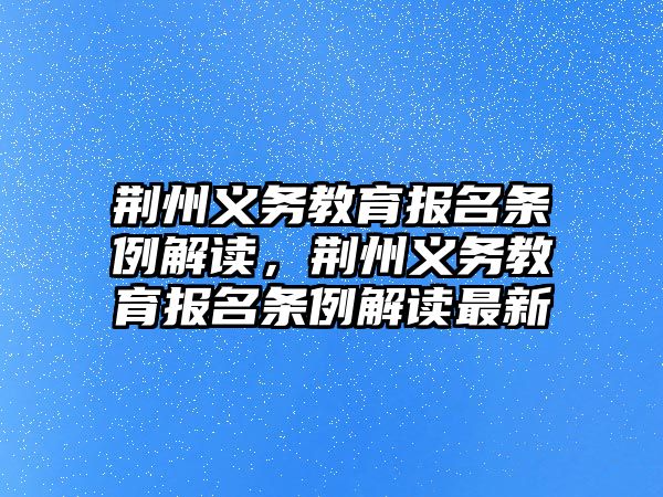 荊州義務教育報名條例解讀，荊州義務教育報名條例解讀最新