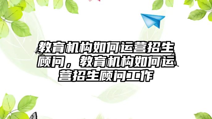 教育機構如何運營招生顧問，教育機構如何運營招生顧問工作