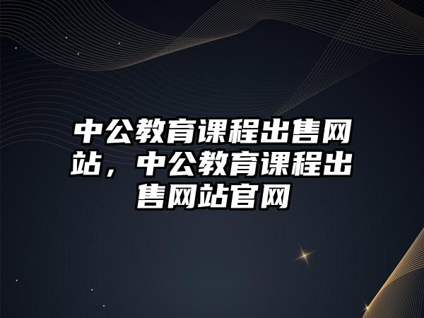 中公教育課程出售網(wǎng)站，中公教育課程出售網(wǎng)站官網(wǎng)