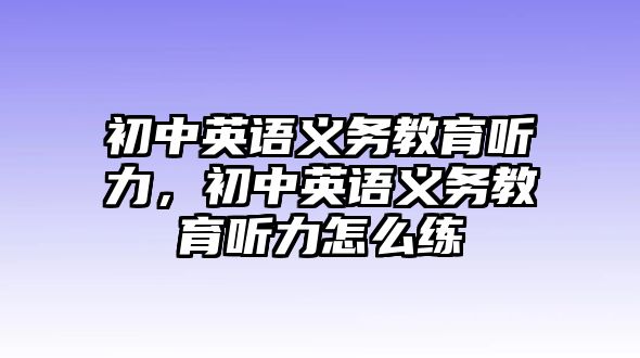 初中英語義務教育聽力，初中英語義務教育聽力怎么練