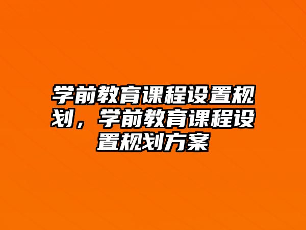 學(xué)前教育課程設(shè)置規(guī)劃，學(xué)前教育課程設(shè)置規(guī)劃方案