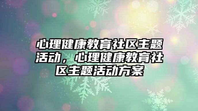 心理健康教育社區(qū)主題活動，心理健康教育社區(qū)主題活動方案