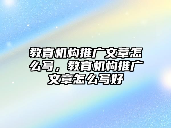 教育機(jī)構(gòu)推廣文章怎么寫，教育機(jī)構(gòu)推廣文章怎么寫好