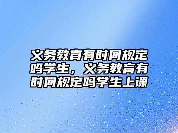 義務教育有時間規定嗎學生，義務教育有時間規定嗎學生上課