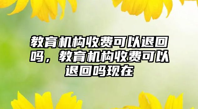 教育機構收費可以退回嗎，教育機構收費可以退回嗎現在