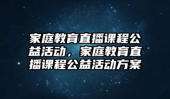 家庭教育直播課程公益活動，家庭教育直播課程公益活動方案