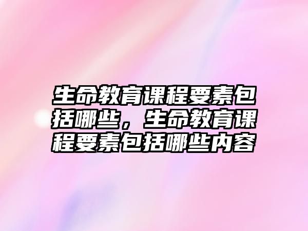 生命教育課程要素包括哪些，生命教育課程要素包括哪些內容