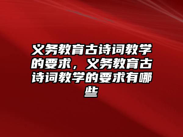 義務教育古詩詞教學的要求，義務教育古詩詞教學的要求有哪些