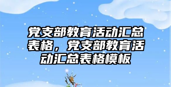 黨支部教育活動匯總表格，黨支部教育活動匯總表格模板