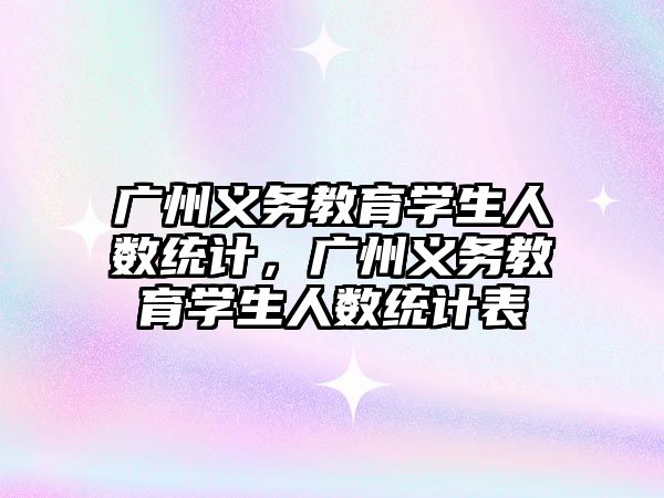 廣州義務教育學生人數統計，廣州義務教育學生人數統計表