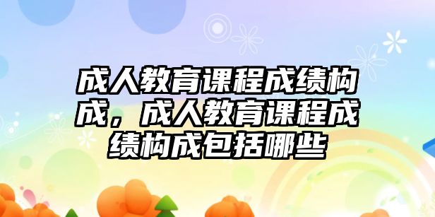 成人教育課程成績構(gòu)成，成人教育課程成績構(gòu)成包括哪些