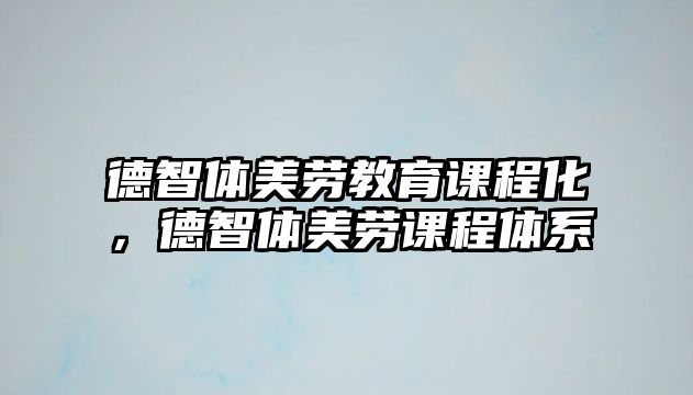 德智體美勞教育課程化，德智體美勞課程體系