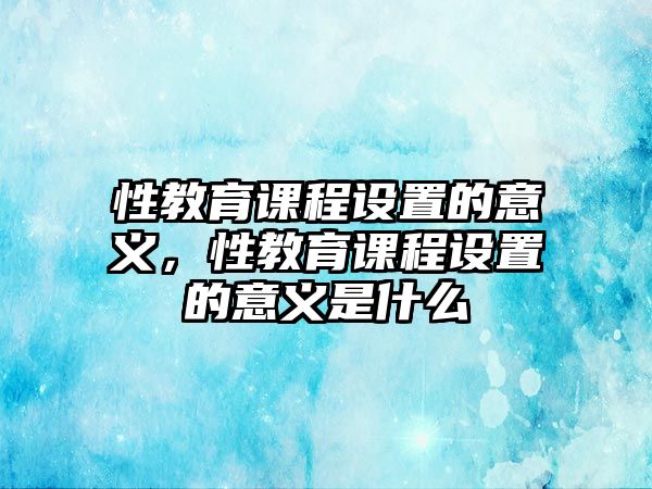 性教育課程設置的意義，性教育課程設置的意義是什么