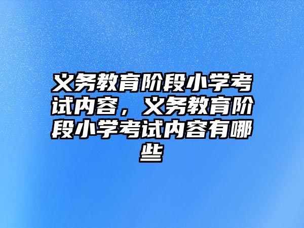 義務教育階段小學考試內容，義務教育階段小學考試內容有哪些