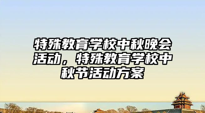 特殊教育學校中秋晚會活動，特殊教育學校中秋節活動方案