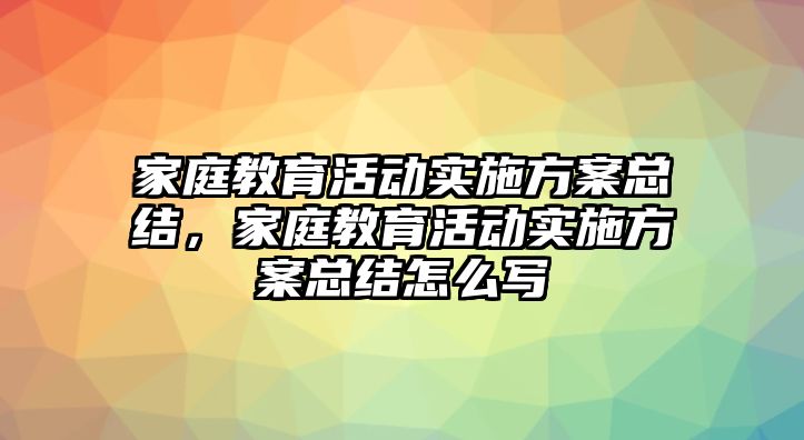 家庭教育活動實施方案總結，家庭教育活動實施方案總結怎么寫