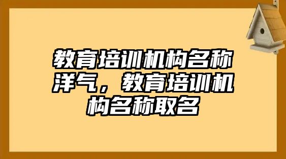 教育培訓(xùn)機構(gòu)名稱洋氣，教育培訓(xùn)機構(gòu)名稱取名