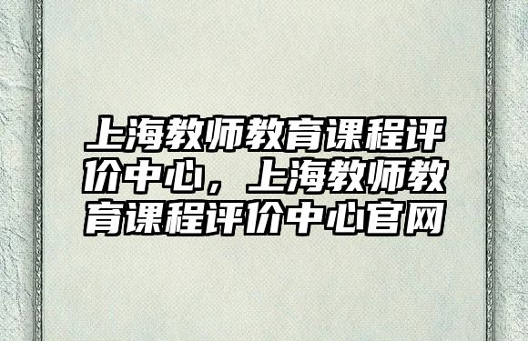 上海教師教育課程評價中心，上海教師教育課程評價中心官網